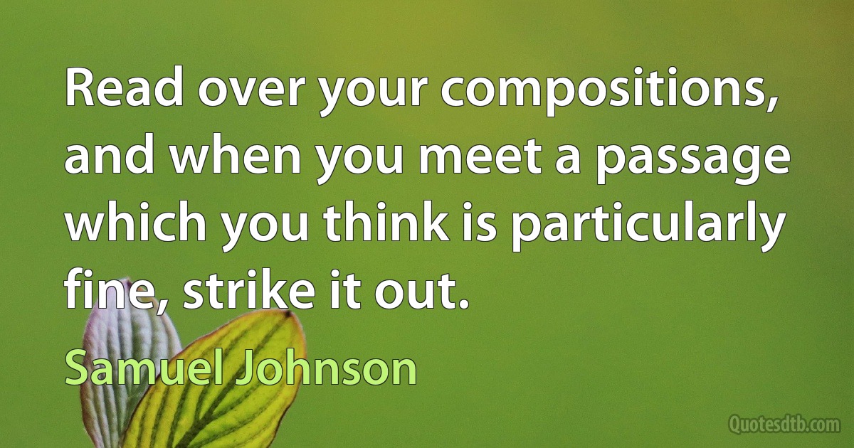 Read over your compositions, and when you meet a passage which you think is particularly fine, strike it out. (Samuel Johnson)