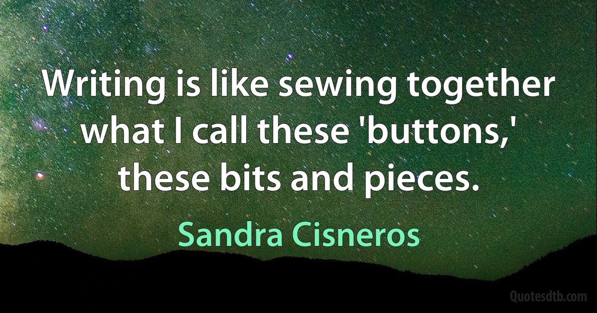 Writing is like sewing together what I call these 'buttons,' these bits and pieces. (Sandra Cisneros)