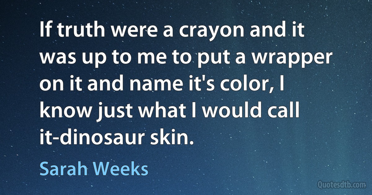 If truth were a crayon and it was up to me to put a wrapper on it and name it's color, I know just what I would call it-dinosaur skin. (Sarah Weeks)