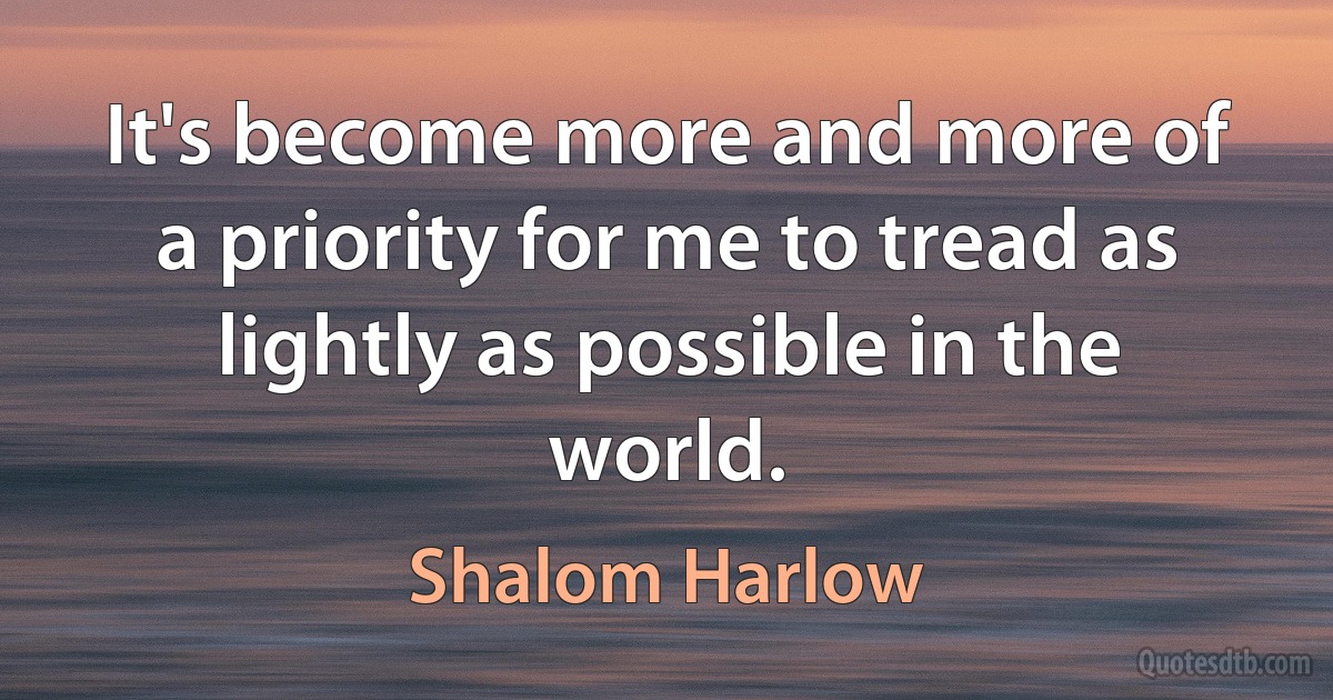 It's become more and more of a priority for me to tread as lightly as possible in the world. (Shalom Harlow)