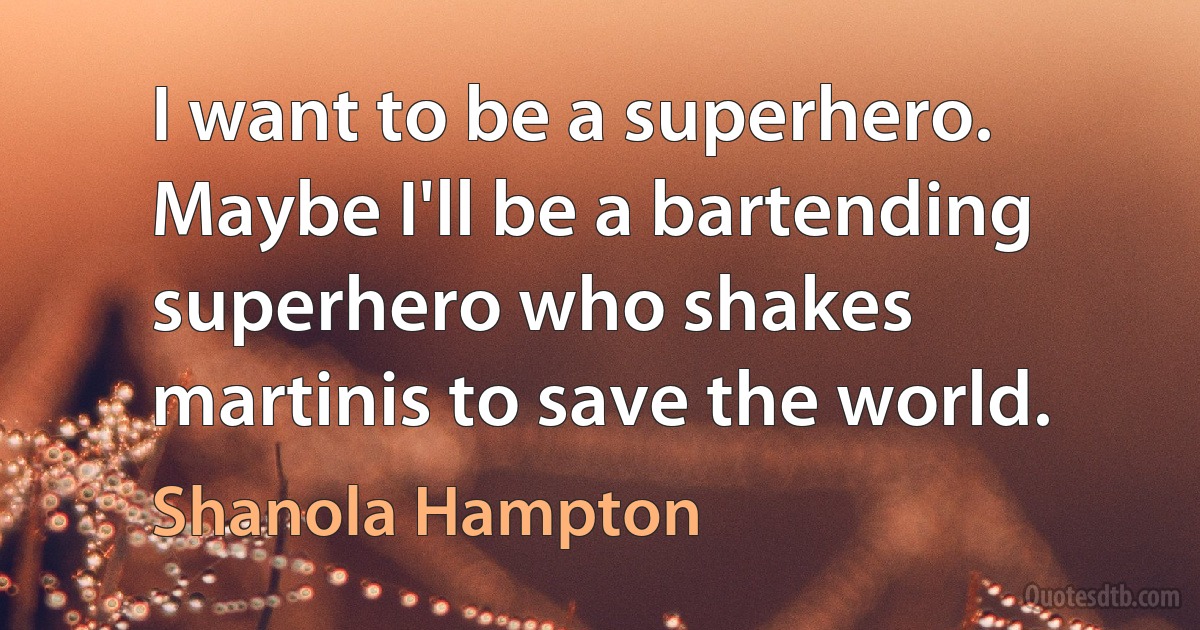 I want to be a superhero. Maybe I'll be a bartending superhero who shakes martinis to save the world. (Shanola Hampton)