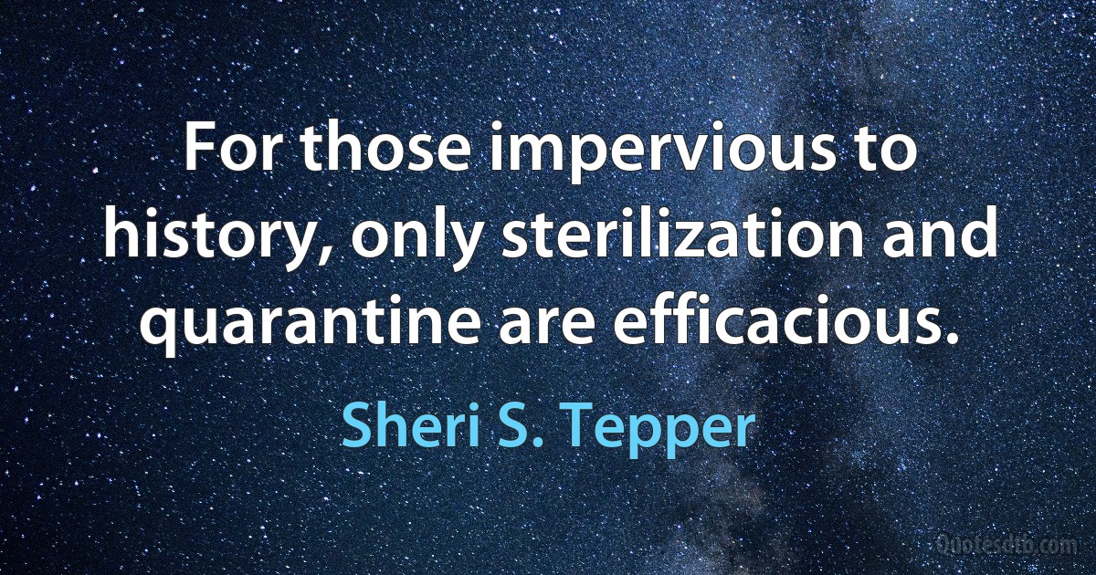 For those impervious to history, only sterilization and quarantine are efficacious. (Sheri S. Tepper)