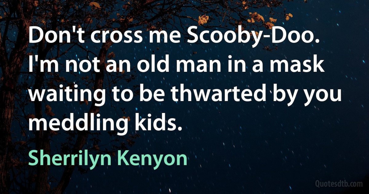 Don't cross me Scooby-Doo. I'm not an old man in a mask waiting to be thwarted by you meddling kids. (Sherrilyn Kenyon)