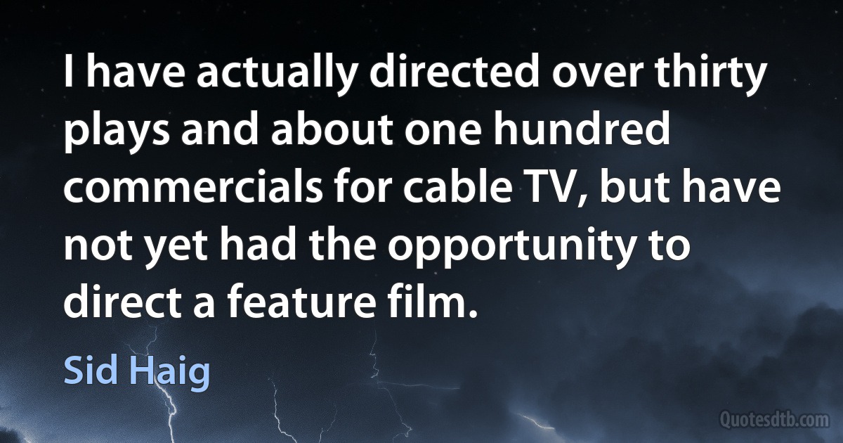 I have actually directed over thirty plays and about one hundred commercials for cable TV, but have not yet had the opportunity to direct a feature film. (Sid Haig)