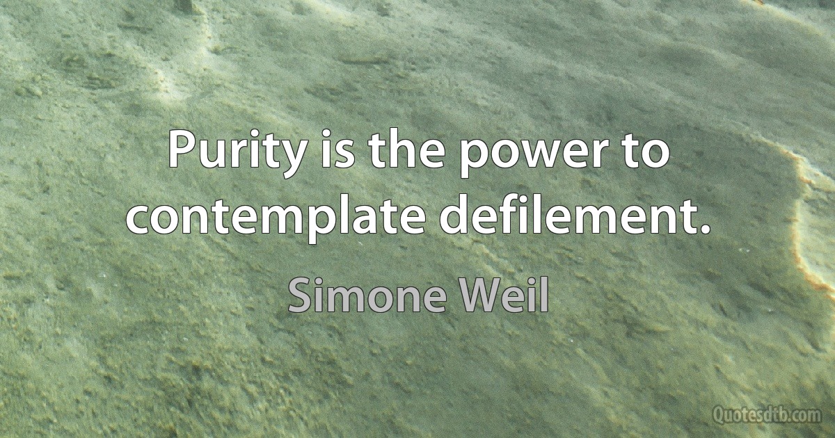 Purity is the power to contemplate defilement. (Simone Weil)