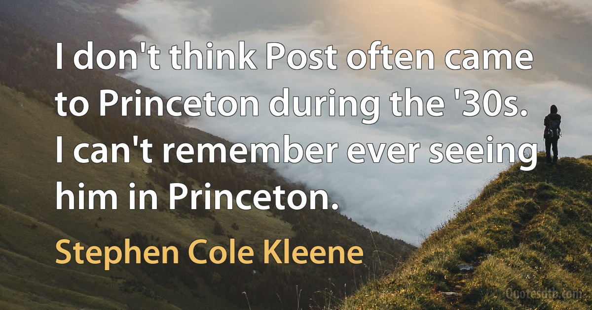 I don't think Post often came to Princeton during the '30s. I can't remember ever seeing him in Princeton. (Stephen Cole Kleene)