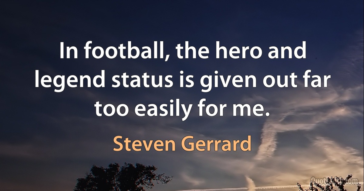 In football, the hero and legend status is given out far too easily for me. (Steven Gerrard)