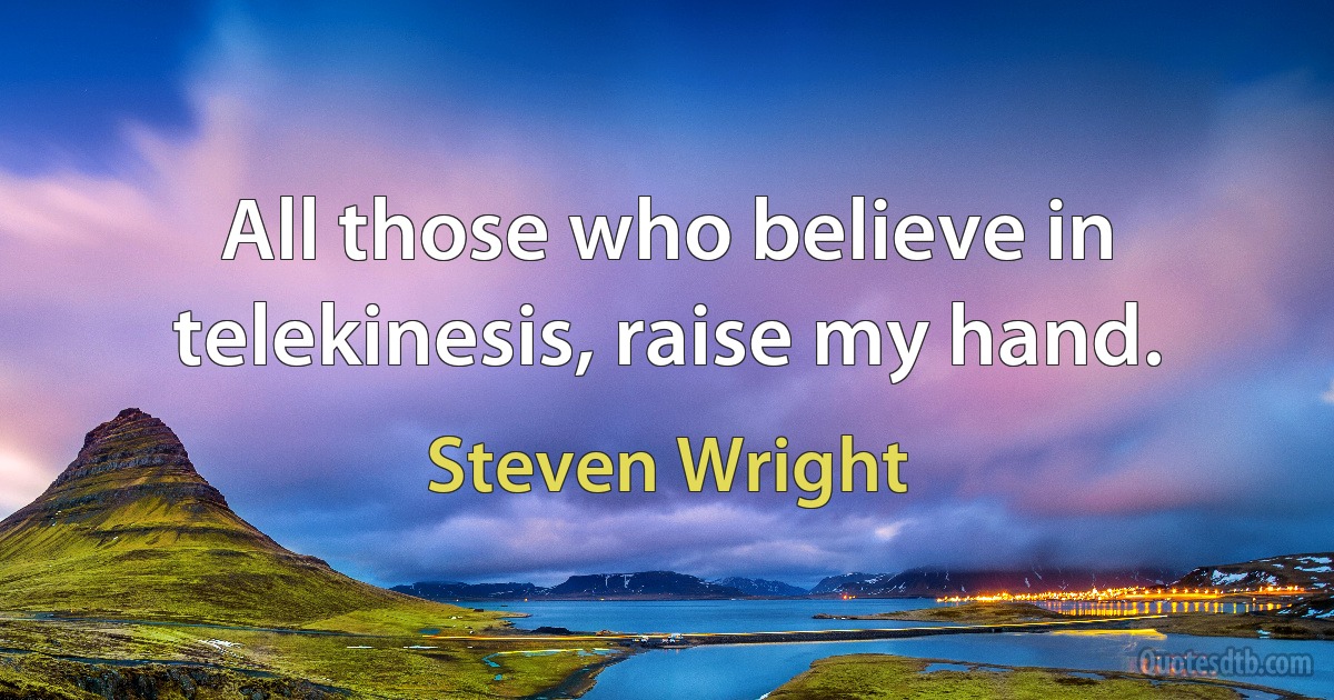 All those who believe in telekinesis, raise my hand. (Steven Wright)