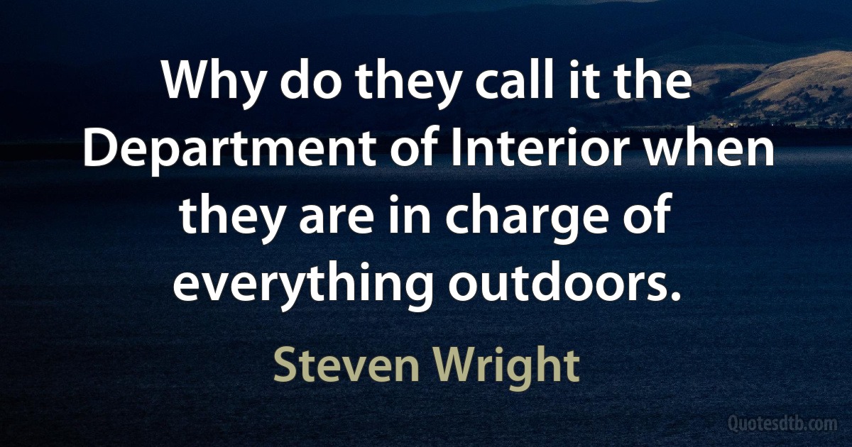 Why do they call it the Department of Interior when they are in charge of everything outdoors. (Steven Wright)