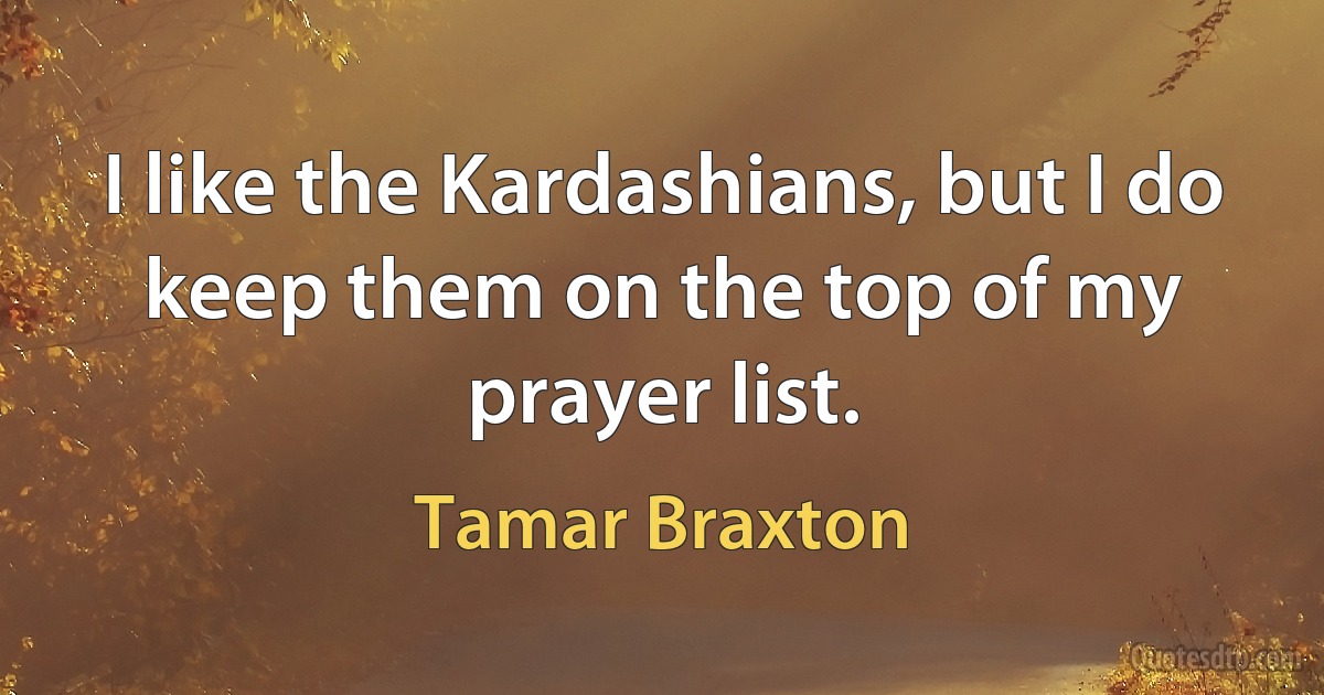 I like the Kardashians, but I do keep them on the top of my prayer list. (Tamar Braxton)