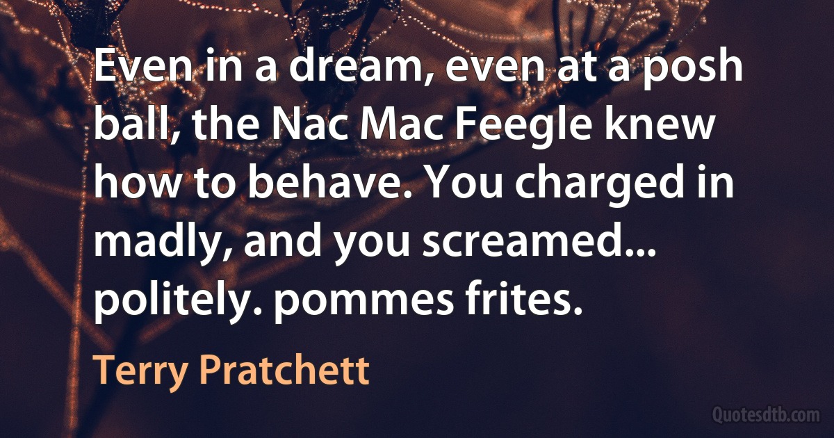 Even in a dream, even at a posh ball, the Nac Mac Feegle knew how to behave. You charged in madly, and you screamed... politely. pommes frites. (Terry Pratchett)