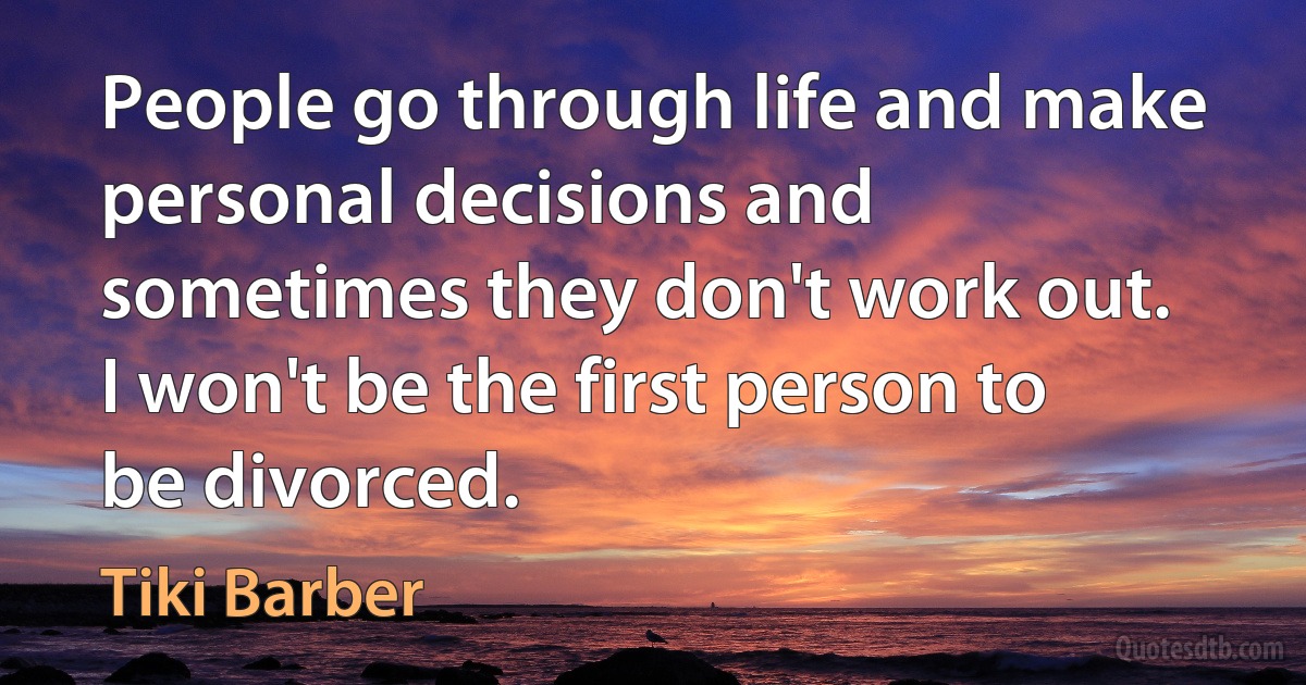 People go through life and make personal decisions and sometimes they don't work out. I won't be the first person to be divorced. (Tiki Barber)