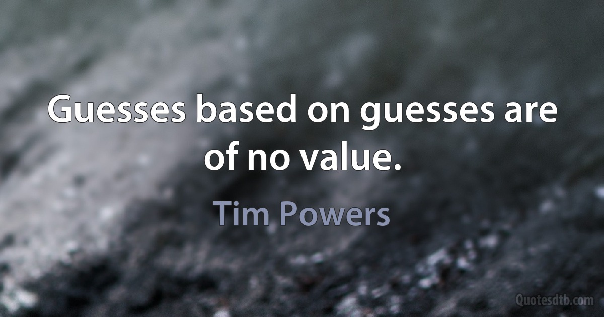 Guesses based on guesses are of no value. (Tim Powers)