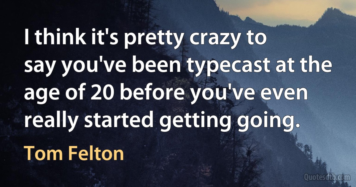 I think it's pretty crazy to say you've been typecast at the age of 20 before you've even really started getting going. (Tom Felton)