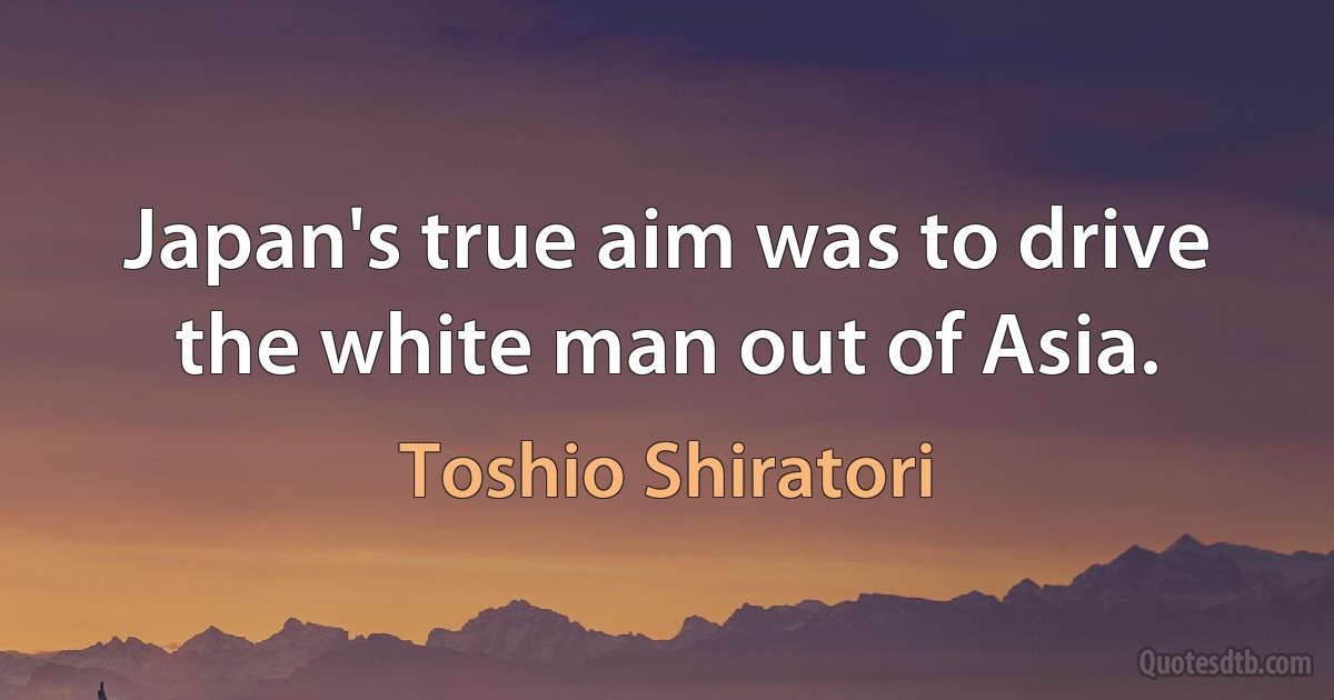 Japan's true aim was to drive the white man out of Asia. (Toshio Shiratori)