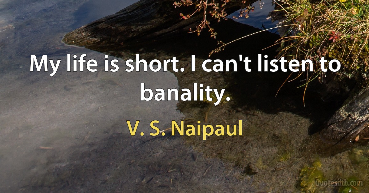 My life is short. I can't listen to banality. (V. S. Naipaul)