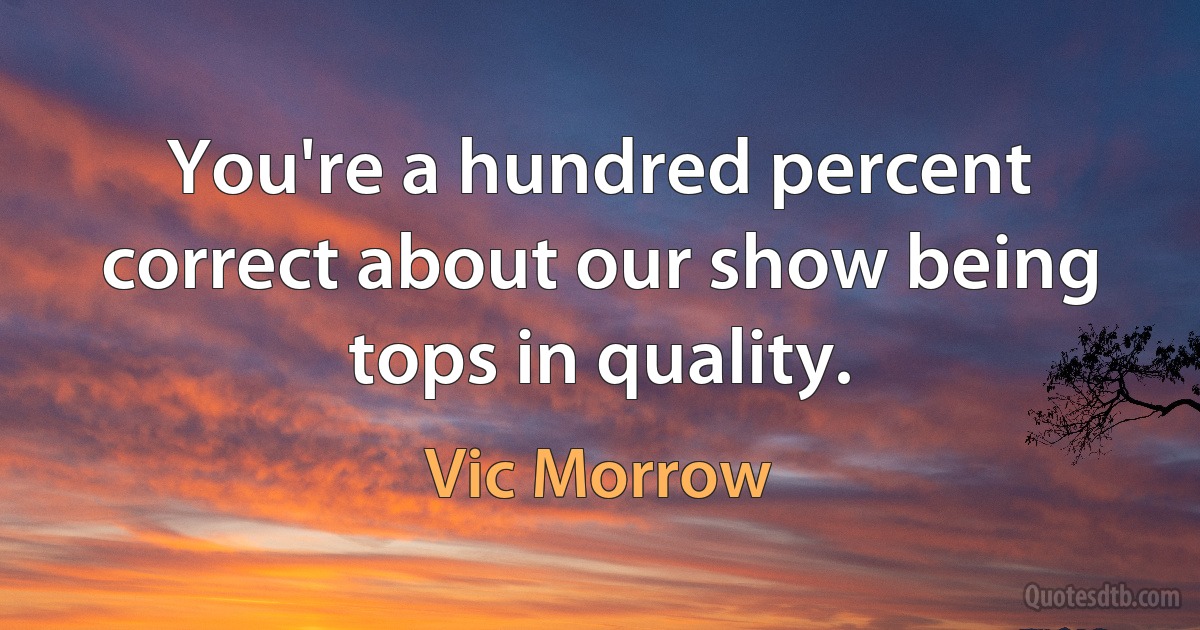 You're a hundred percent correct about our show being tops in quality. (Vic Morrow)