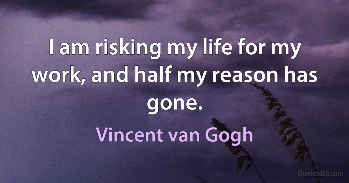 I am risking my life for my work, and half my reason has gone. (Vincent van Gogh)