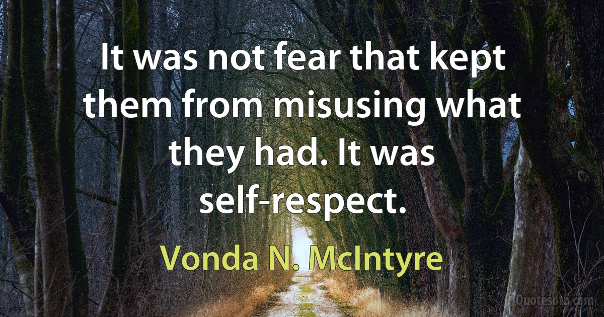 It was not fear that kept them from misusing what they had. It was self-respect. (Vonda N. McIntyre)