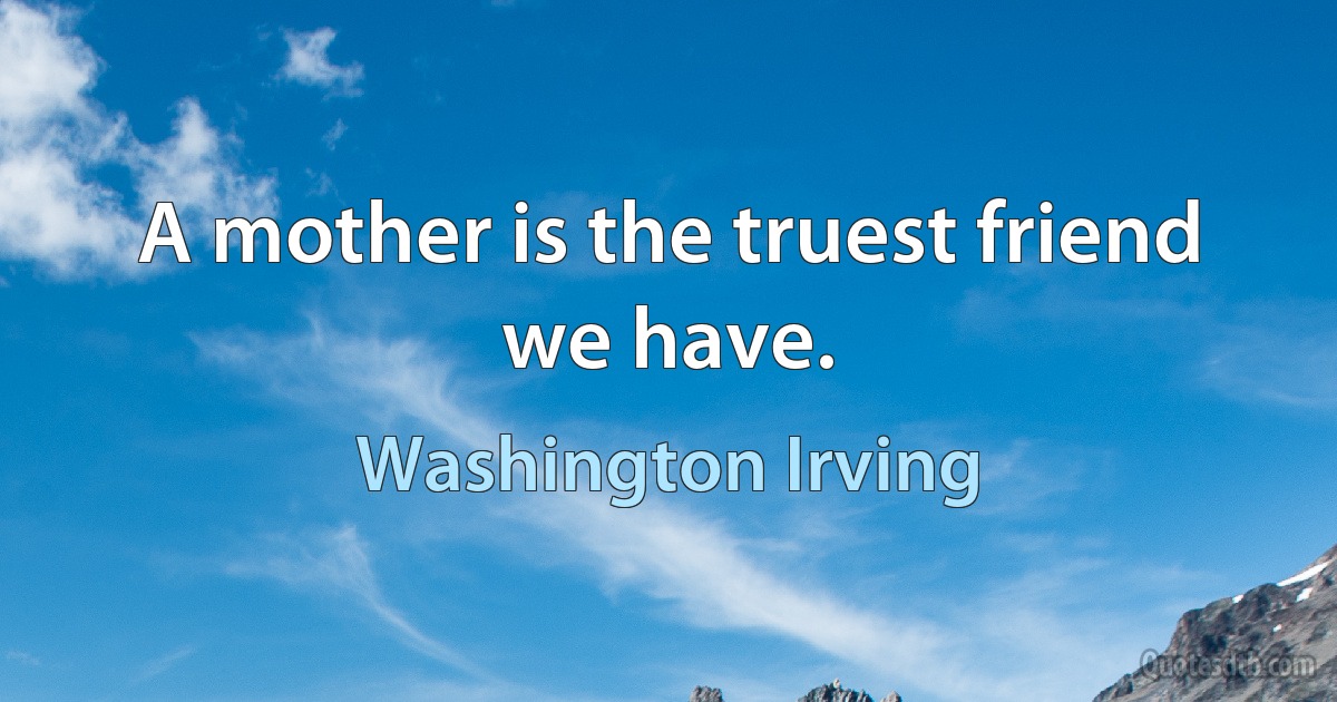 A mother is the truest friend we have. (Washington Irving)