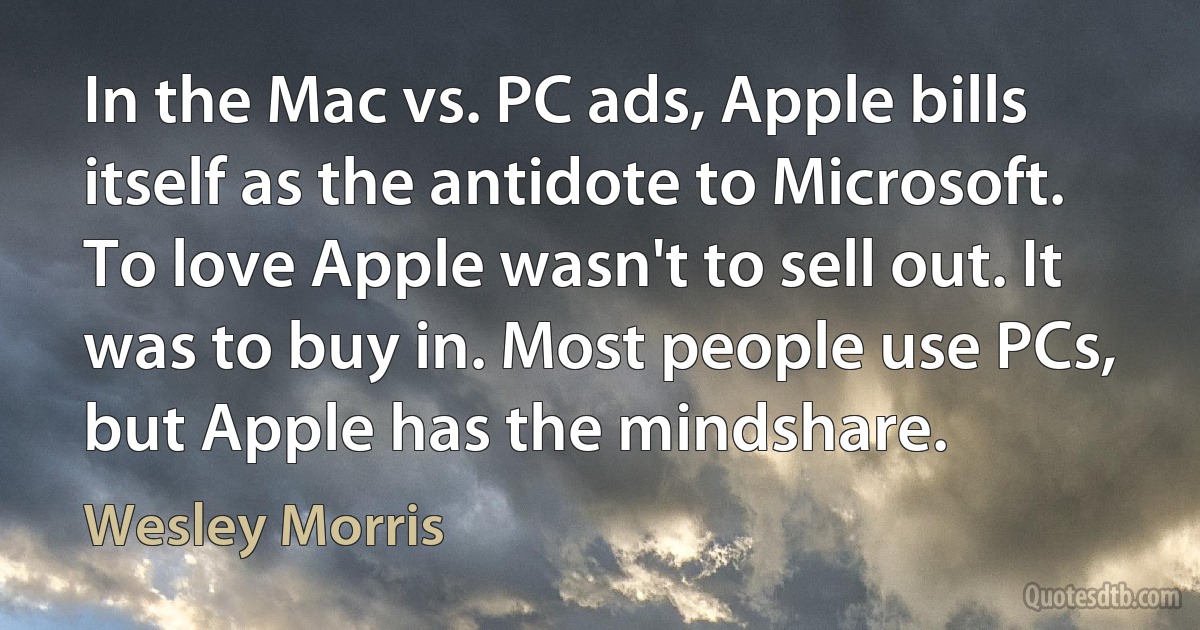 In the Mac vs. PC ads, Apple bills itself as the antidote to Microsoft. To love Apple wasn't to sell out. It was to buy in. Most people use PCs, but Apple has the mindshare. (Wesley Morris)