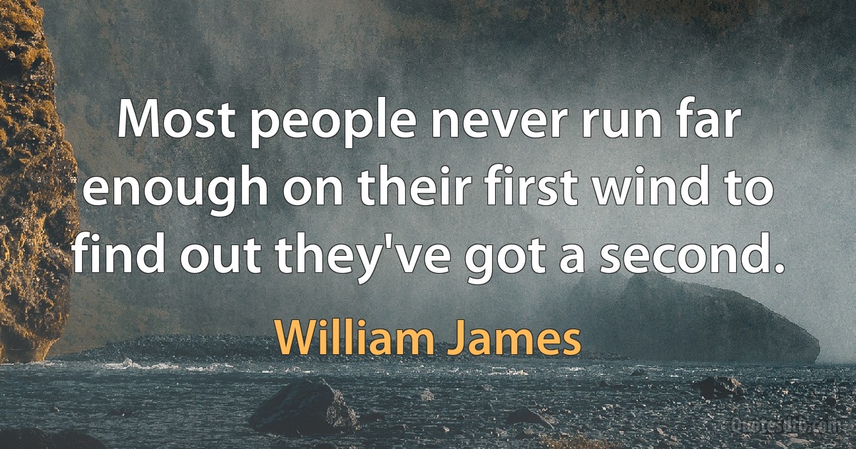 Most people never run far enough on their first wind to find out they've got a second. (William James)