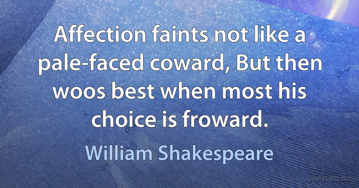 Affection faints not like a pale-faced coward, But then woos best when most his choice is froward. (William Shakespeare)