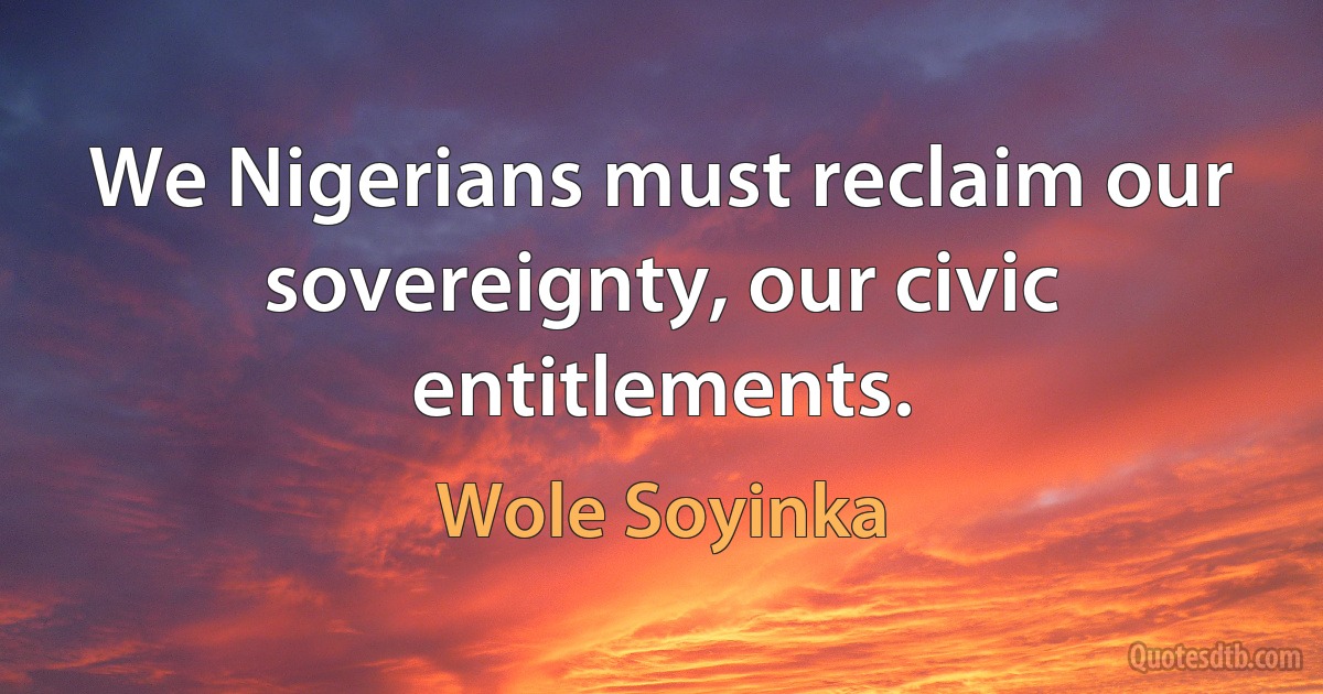 We Nigerians must reclaim our sovereignty, our civic entitlements. (Wole Soyinka)