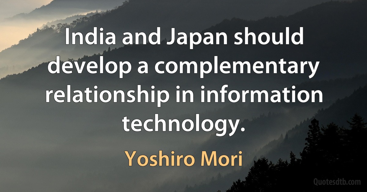 India and Japan should develop a complementary relationship in information technology. (Yoshiro Mori)