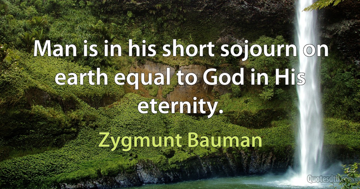 Man is in his short sojourn on earth equal to God in His eternity. (Zygmunt Bauman)