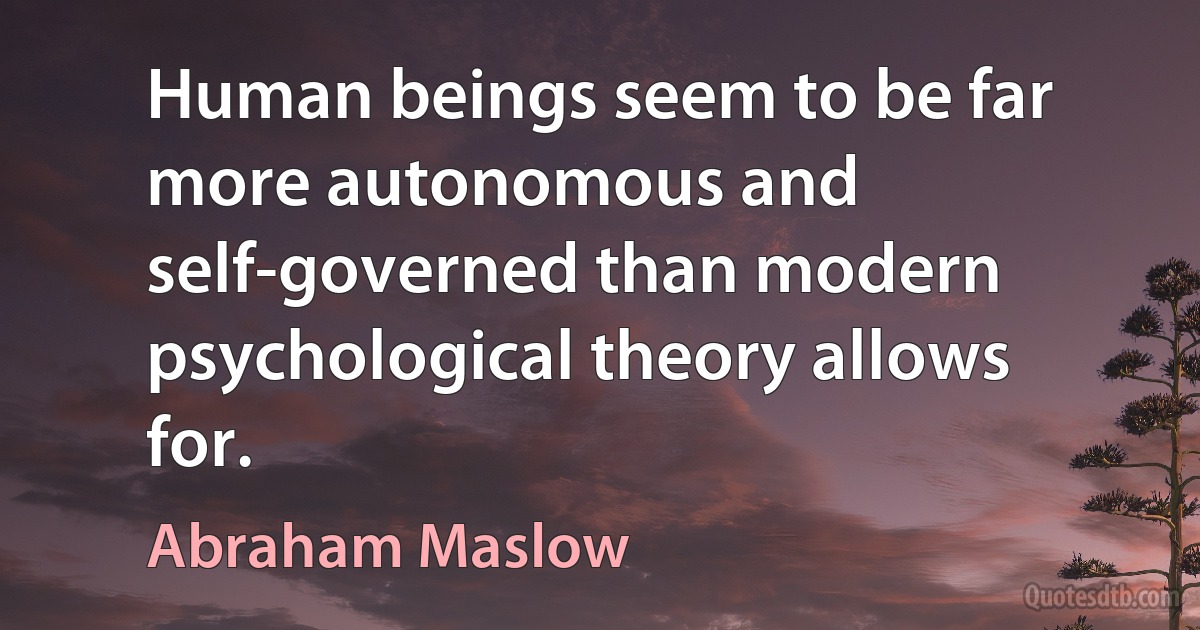 Human beings seem to be far more autonomous and self-governed than modern psychological theory allows for. (Abraham Maslow)