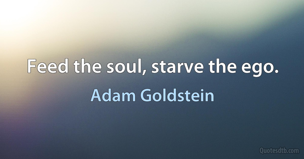 Feed the soul, starve the ego. (Adam Goldstein)