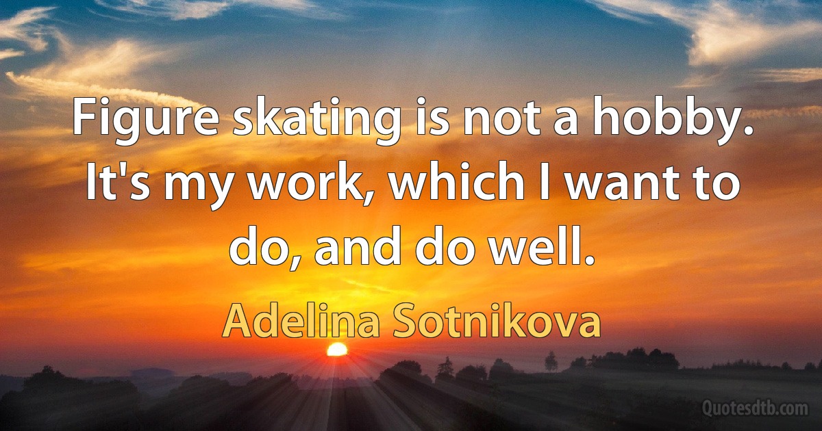 Figure skating is not a hobby. It's my work, which I want to do, and do well. (Adelina Sotnikova)