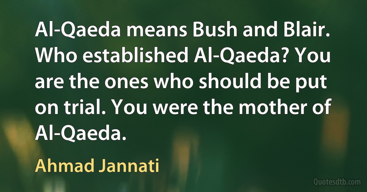 Al-Qaeda means Bush and Blair. Who established Al-Qaeda? You are the ones who should be put on trial. You were the mother of Al-Qaeda. (Ahmad Jannati)