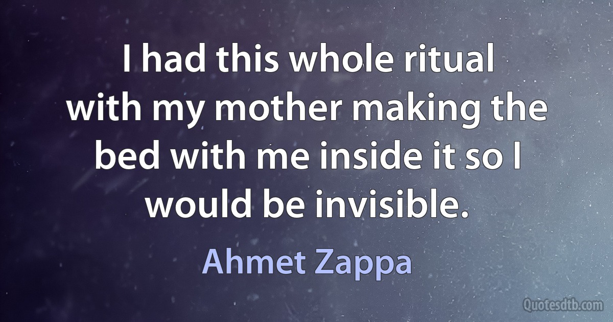 I had this whole ritual with my mother making the bed with me inside it so I would be invisible. (Ahmet Zappa)