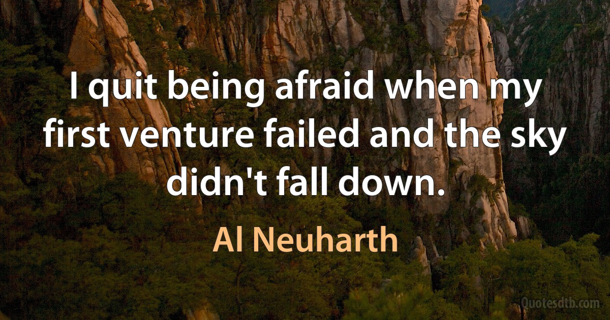 I quit being afraid when my first venture failed and the sky didn't fall down. (Al Neuharth)