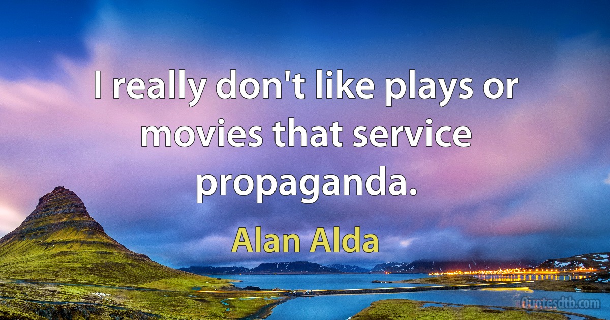 I really don't like plays or movies that service propaganda. (Alan Alda)