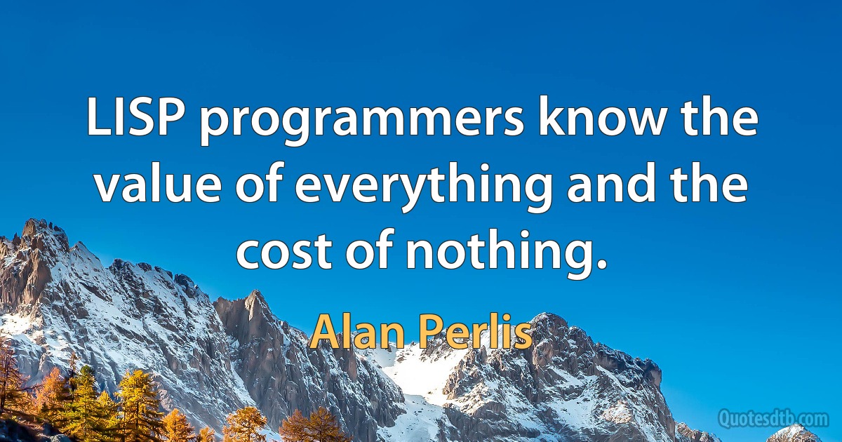 LISP programmers know the value of everything and the cost of nothing. (Alan Perlis)