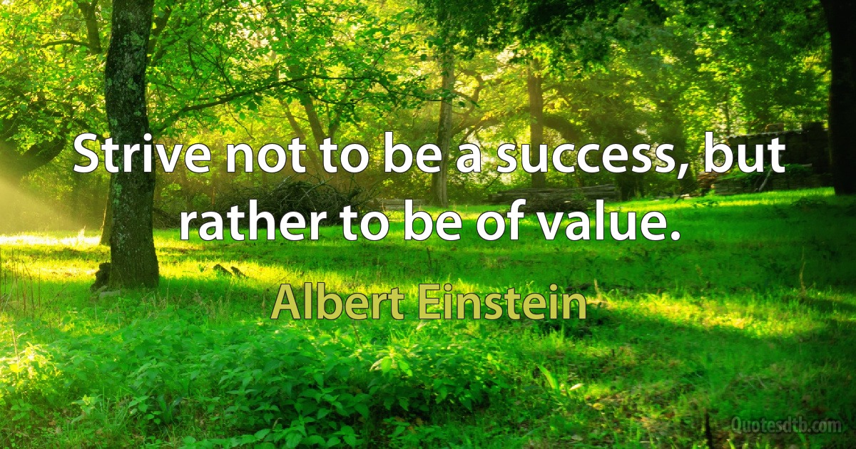 Strive not to be a success, but rather to be of value. (Albert Einstein)