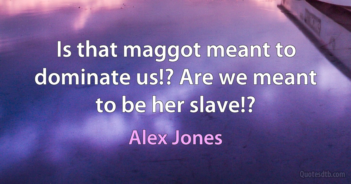 Is that maggot meant to dominate us!? Are we meant to be her slave!? (Alex Jones)