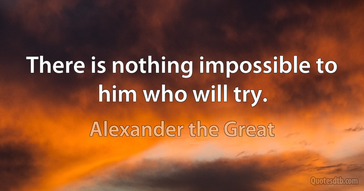 There is nothing impossible to him who will try. (Alexander the Great)