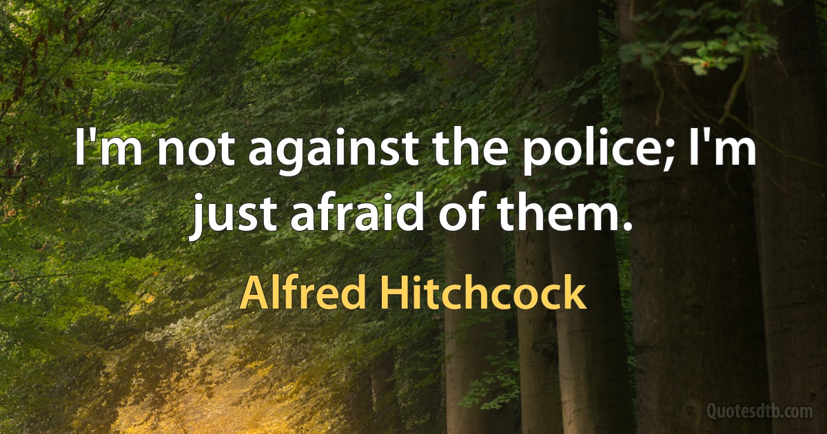 I'm not against the police; I'm just afraid of them. (Alfred Hitchcock)