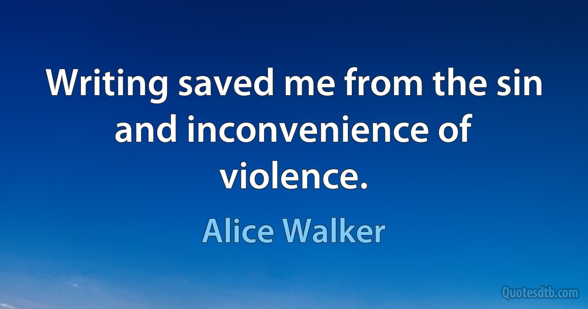 Writing saved me from the sin and inconvenience of violence. (Alice Walker)