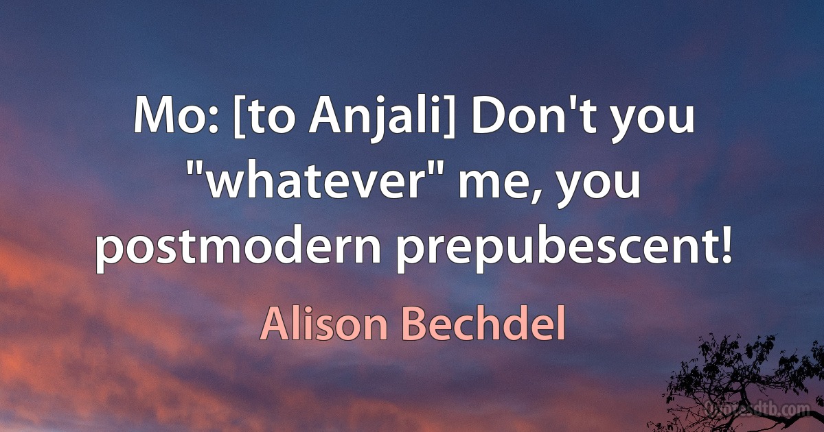 Mo: [to Anjali] Don't you "whatever" me, you postmodern prepubescent! (Alison Bechdel)