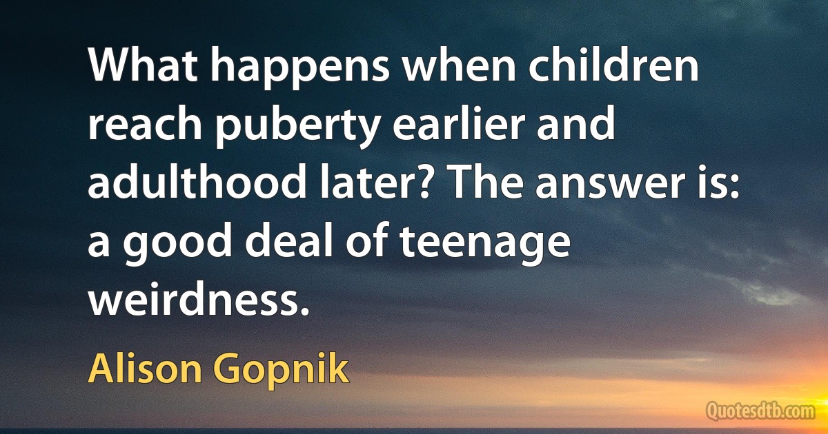 What happens when children reach puberty earlier and adulthood later? The answer is: a good deal of teenage weirdness. (Alison Gopnik)