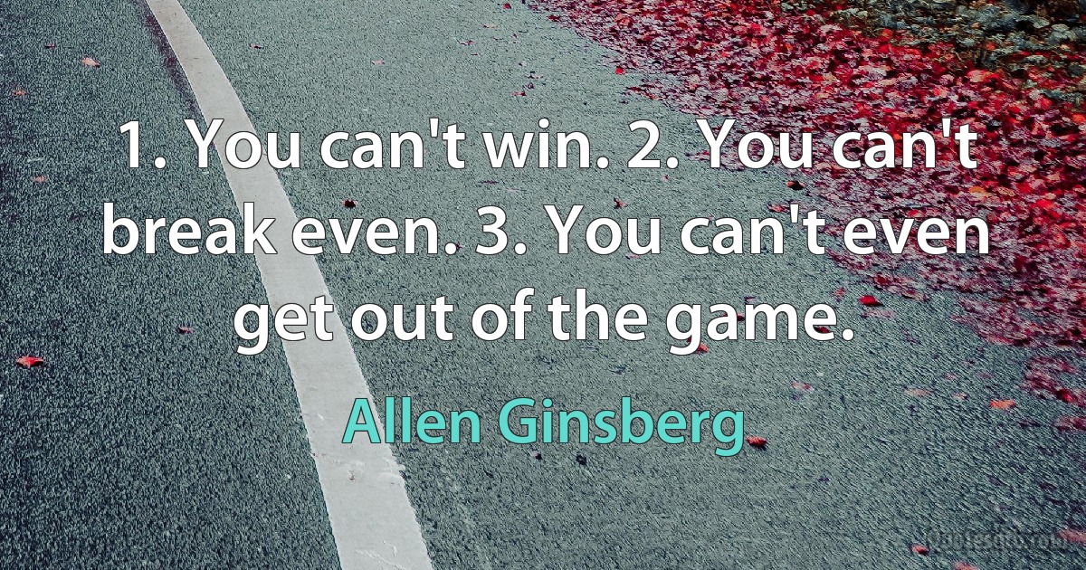 1. You can't win. 2. You can't break even. 3. You can't even get out of the game. (Allen Ginsberg)