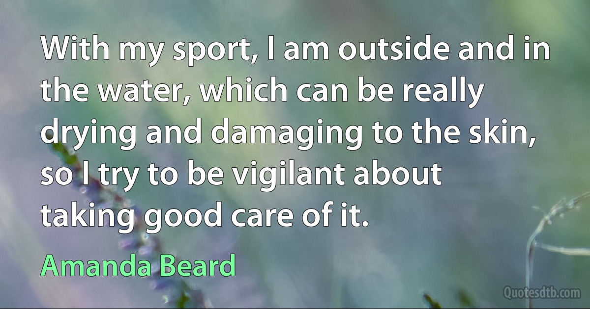 With my sport, I am outside and in the water, which can be really drying and damaging to the skin, so I try to be vigilant about taking good care of it. (Amanda Beard)