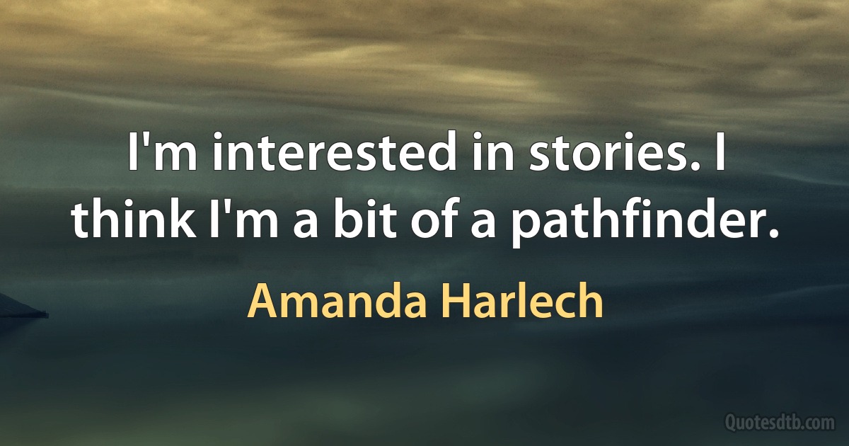 I'm interested in stories. I think I'm a bit of a pathfinder. (Amanda Harlech)