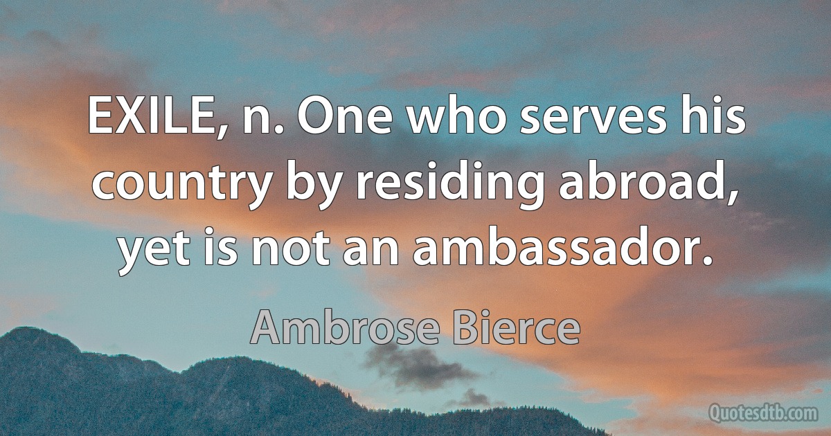 EXILE, n. One who serves his country by residing abroad, yet is not an ambassador. (Ambrose Bierce)