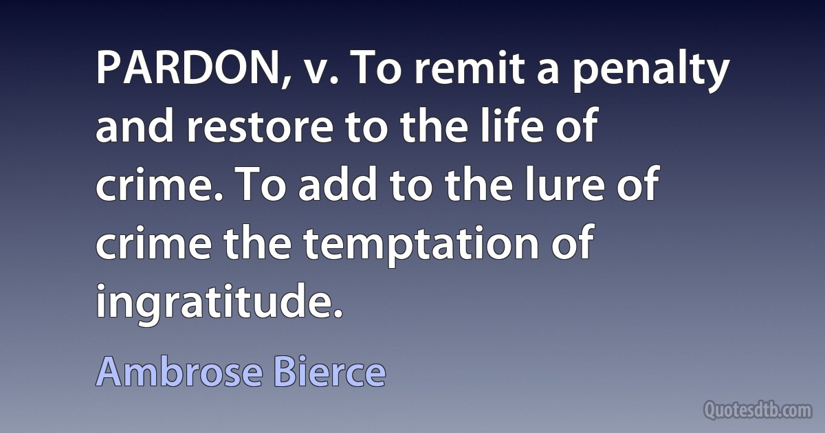 PARDON, v. To remit a penalty and restore to the life of crime. To add to the lure of crime the temptation of ingratitude. (Ambrose Bierce)